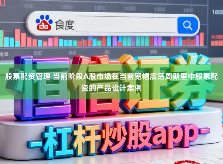 股票配资管理 当前阶段A股市场在当前宽幅震荡周期里中股票配资的产品设计案例