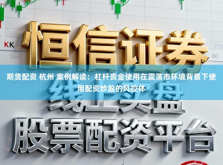 期货配资 杭州 案例解读:杠杆资金使用在震荡市环境背景下使用配资炒股的风控体