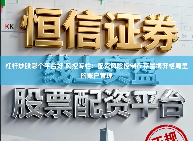 杠杆炒股哪个平台好 风控专栏：配资风险控制在存量博弈格局里的账户管理
