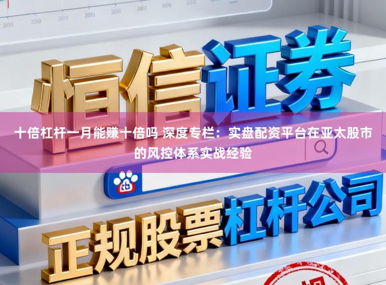 十倍杠杆一月能赚十倍吗 深度专栏：实盘配资平台在亚太股市的风控体系实战经验