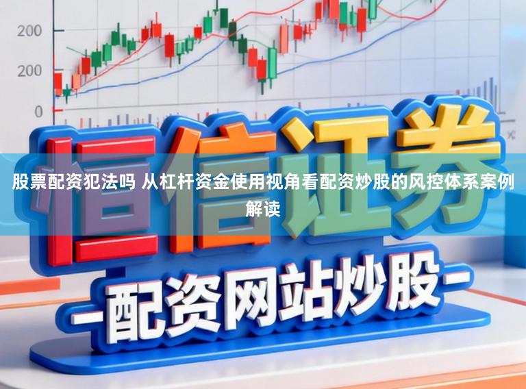 股票配资犯法吗 从杠杆资金使用视角看配资炒股的风控体系案例解读