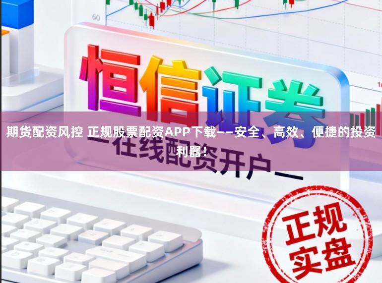 期货配资风控 正规股票配资APP下载——安全、高效、便捷的投资利器！