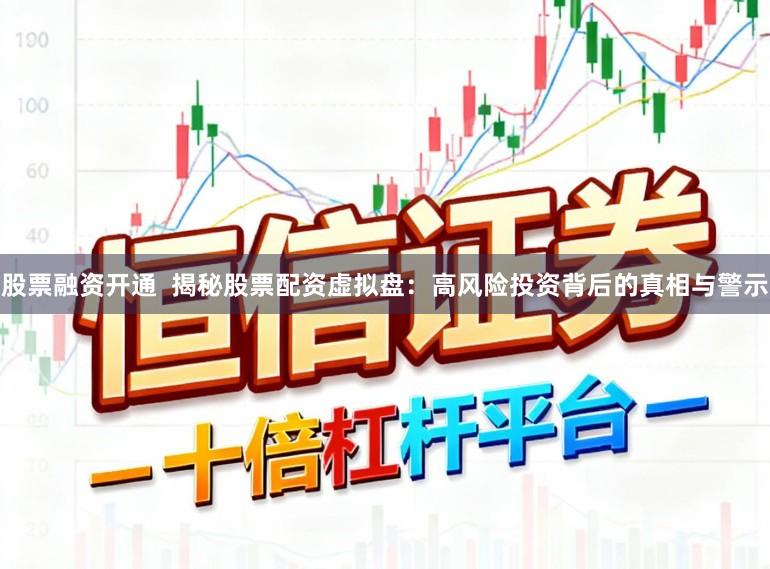 股票融资开通  揭秘股票配资虚拟盘：高风险投资背后的真相与警示