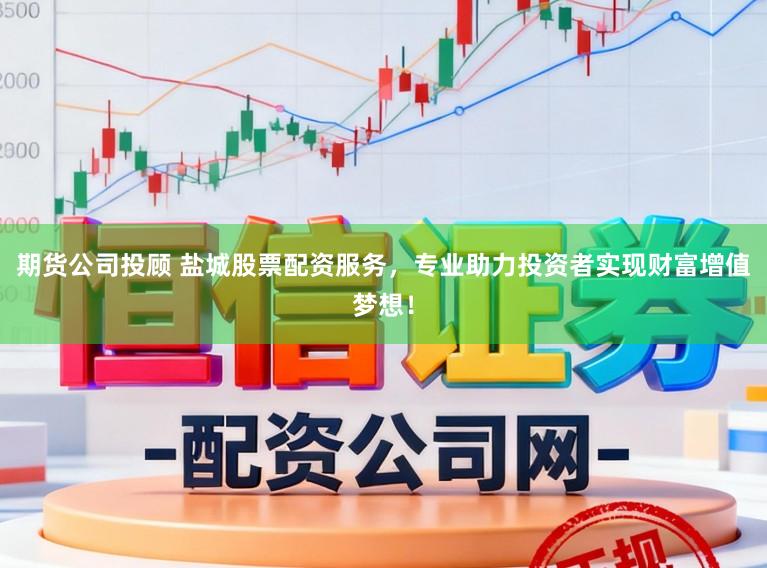 期货公司投顾 盐城股票配资服务，专业助力投资者实现财富增值梦想！