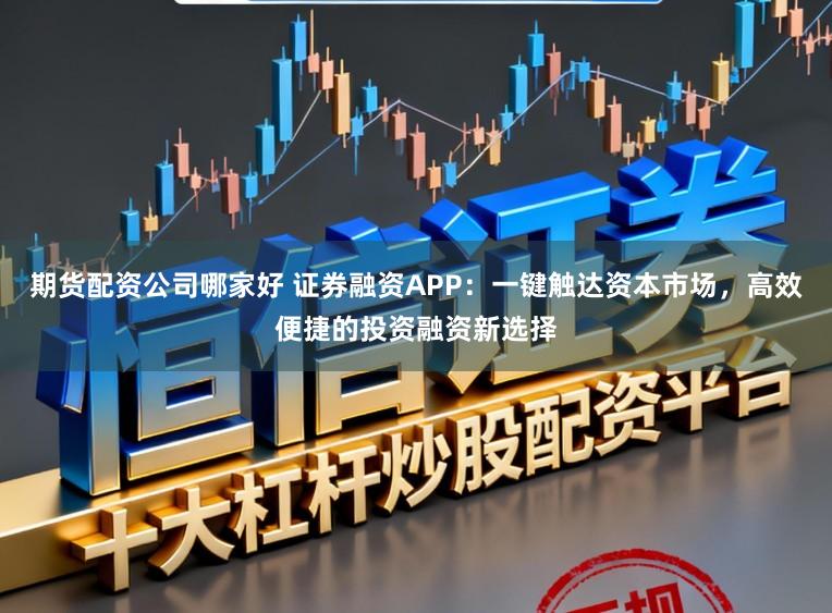 期货配资公司哪家好 证券融资APP：一键触达资本市场，高效便捷的投资融资新选择