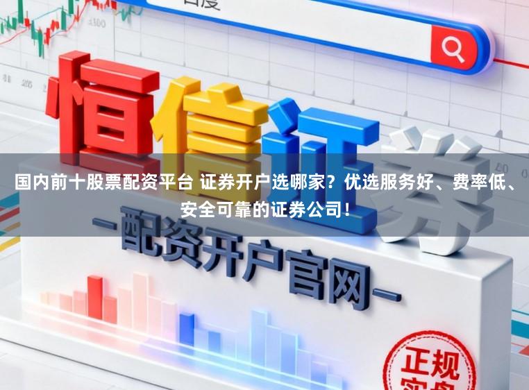 国内前十股票配资平台 证券开户选哪家？优选服务好、费率低、安全可靠的证券公司！