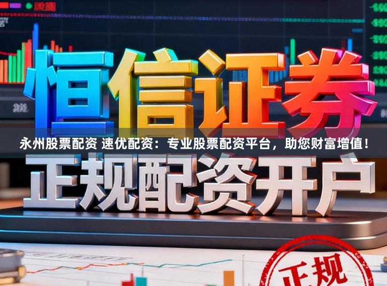 永州股票配资 速优配资：专业股票配资平台，助您财富增值！
