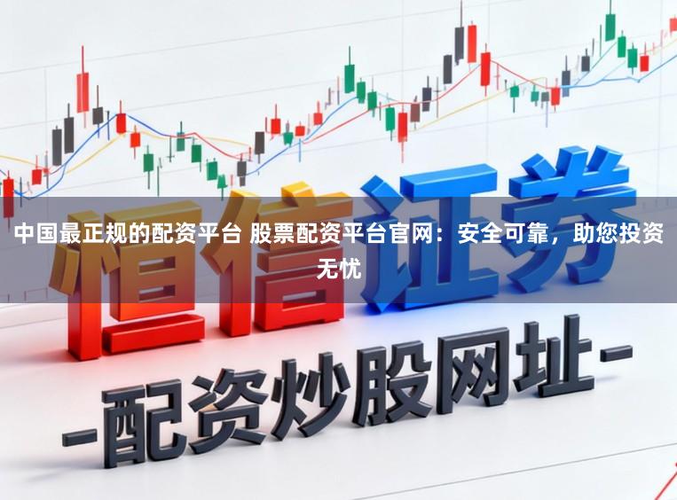 中国最正规的配资平台 股票配资平台官网：安全可靠，助您投资无忧