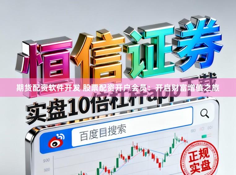 期货配资软件开发 股票配资开户会员：开启财富增值之旅