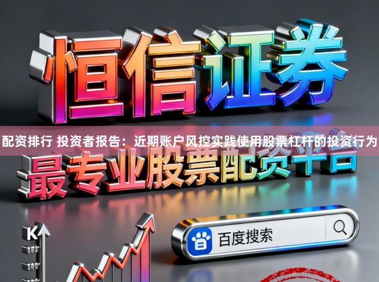 配资排行 投资者报告：近期账户风控实践使用股票杠杆的投资行为