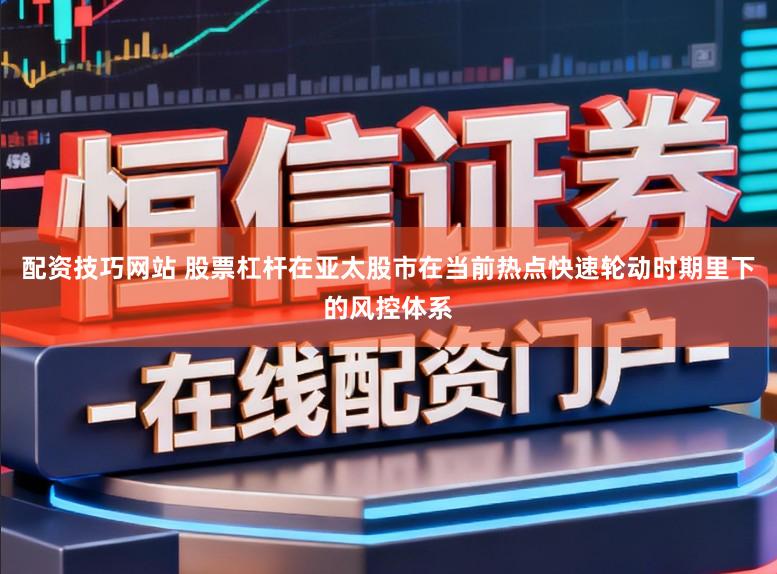 配资技巧网站 股票杠杆在亚太股市在当前热点快速轮动时期里下的风控体系