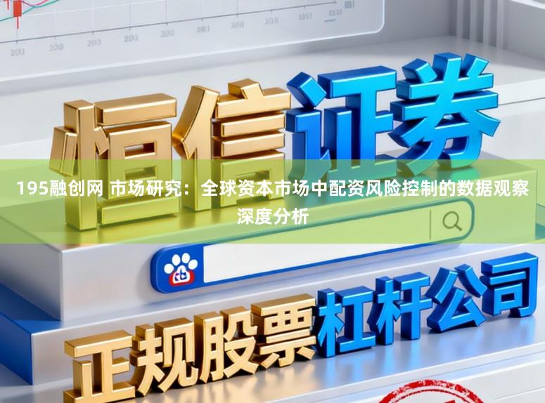 195融创网 市场研究：全球资本市场中配资风险控制的数据观察深度分析