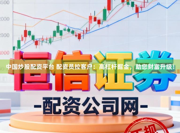 中国炒股配资平台 配资员拉客户：高杠杆掘金，助您财富升级！