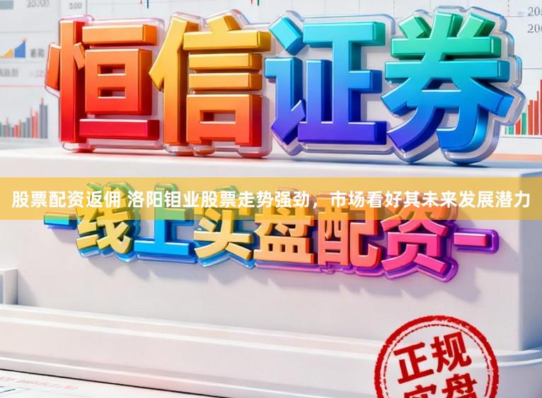 股票配资返佣 洛阳钼业股票走势强劲,市场看好其未来发展潜力