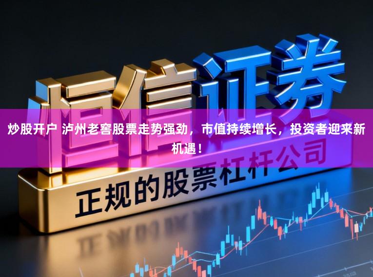 炒股开户 泸州老窖股票走势强劲,市值持续增长,投资者迎来新机遇!