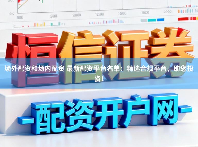 场外配资和场内配资 最新配资平台名单：精选合规平台，助您投资！