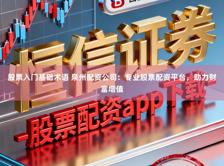股票入门基础术语 泉州配资公司：专业股票配资平台，助力财富增值
