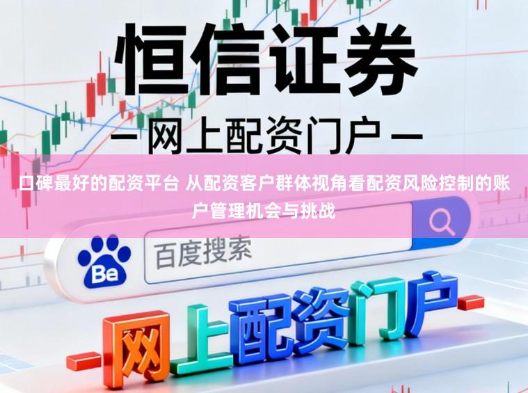 口碑最好的配资平台 从配资客户群体视角看配资风险控制的账户管理机会与挑战