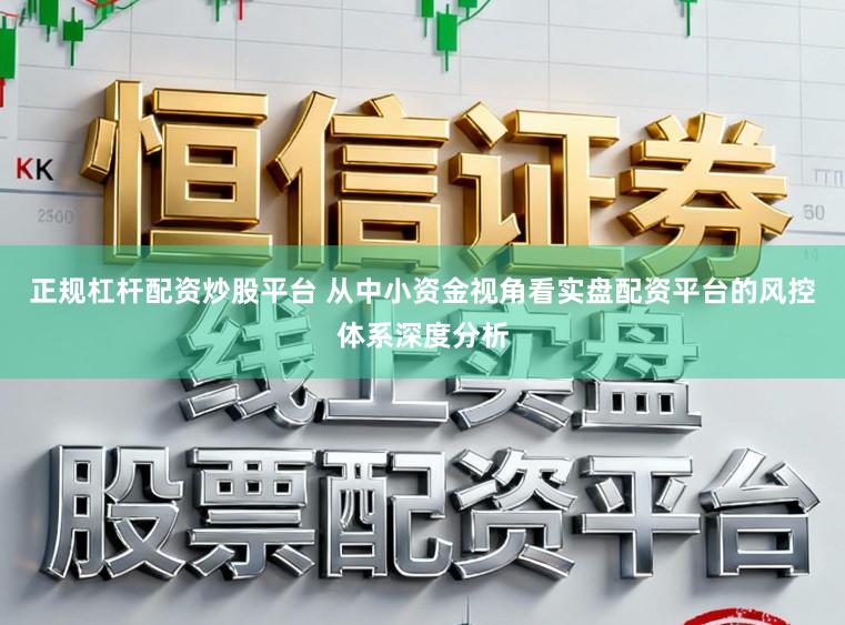 正规杠杆配资炒股平台 从中小资金视角看实盘配资平台的风控体系深度分析