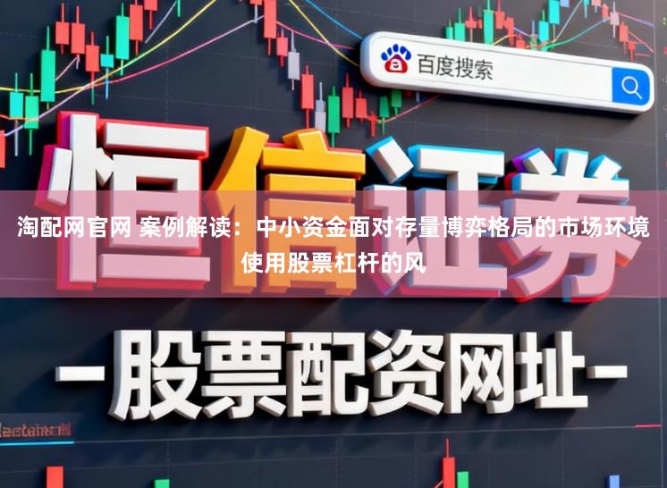 淘配网官网 案例解读：中小资金面对存量博弈格局的市场环境使用股票杠杆的风