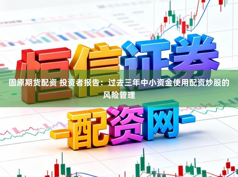 固原期货配资 投资者报告：过去三年中小资金使用配资炒股的风险管理