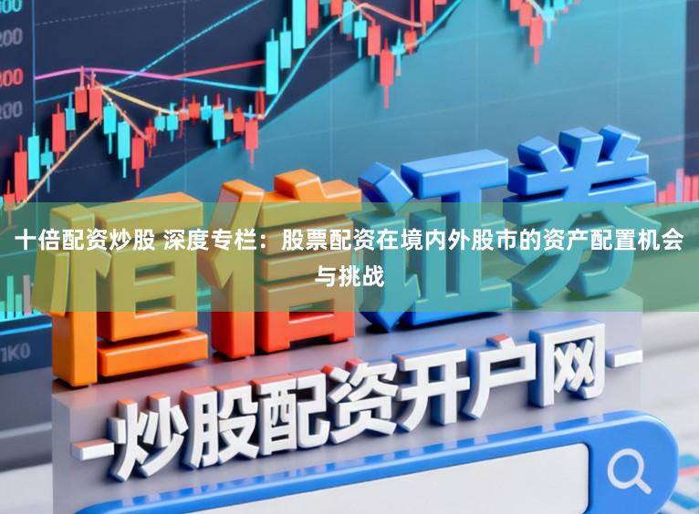 十倍配资炒股 深度专栏:股票配资在境内外股市的资产配置机会与挑战