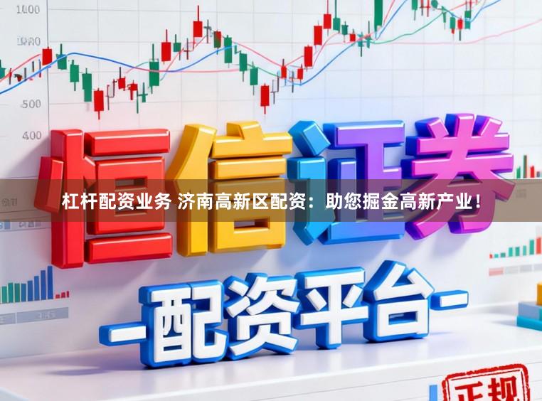杠杆配资业务 济南高新区配资:助您掘金高新产业!