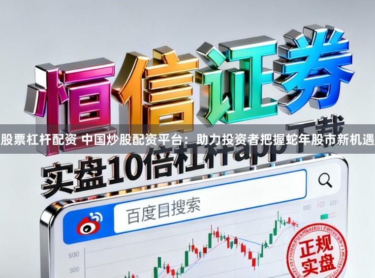 股票杠杆配资 中国炒股配资平台:助力投资者把握蛇年股市新机遇