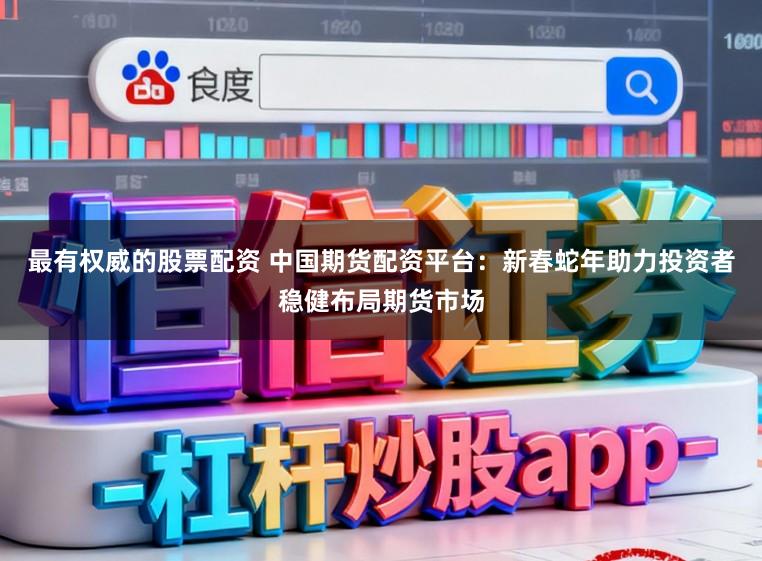 最有权威的股票配资 中国期货配资平台：新春蛇年助力投资者稳健布局期货市场