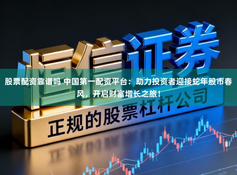 股票配资靠谱吗 中国第一配资平台：助力投资者迎接蛇年股市春风，开启财富增长之旅！