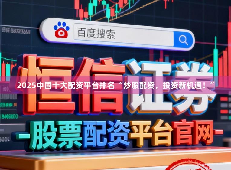 2025中国十大配资平台排名 “炒股配资,投资新机遇!”