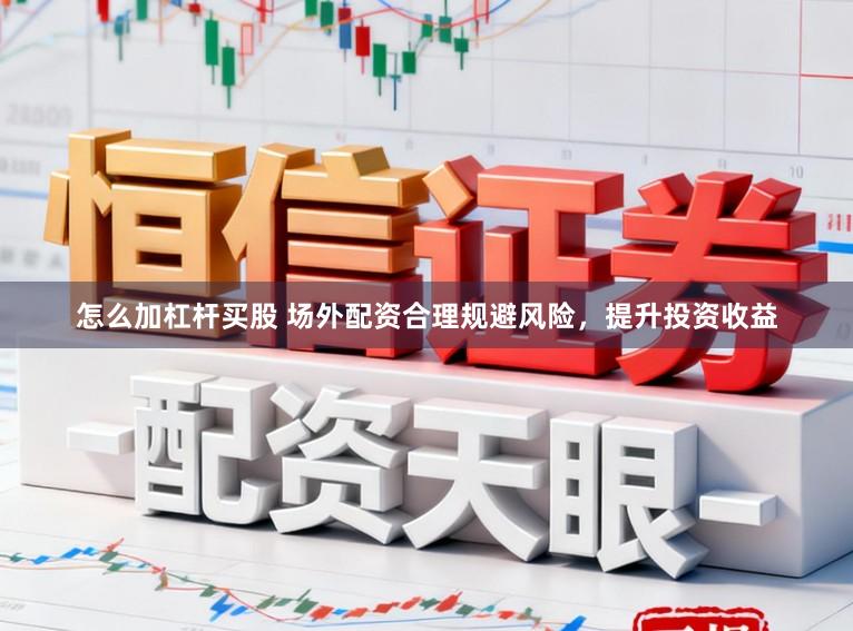 怎么加杠杆买股 场外配资合理规避风险，提升投资收益