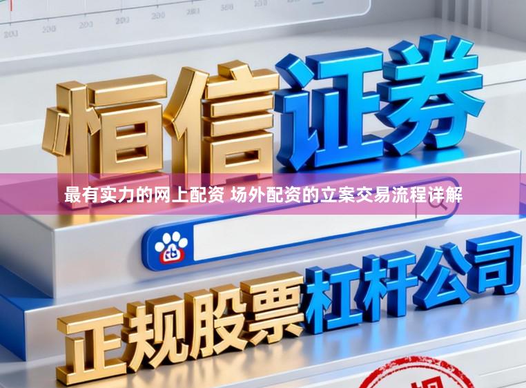 最有实力的网上配资 场外配资的立案交易流程详解
