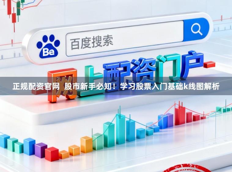 正规配资官网  股市新手必知！学习股票入门基础k线图解析