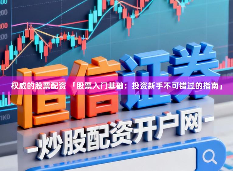 权威的股票配资 「股票入门基础：投资新手不可错过的指南」