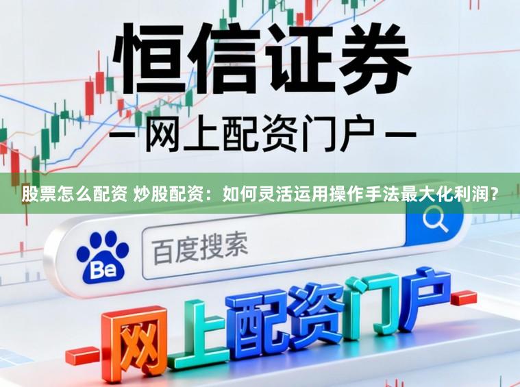 股票怎么配资 炒股配资：如何灵活运用操作手法最大化利润？
