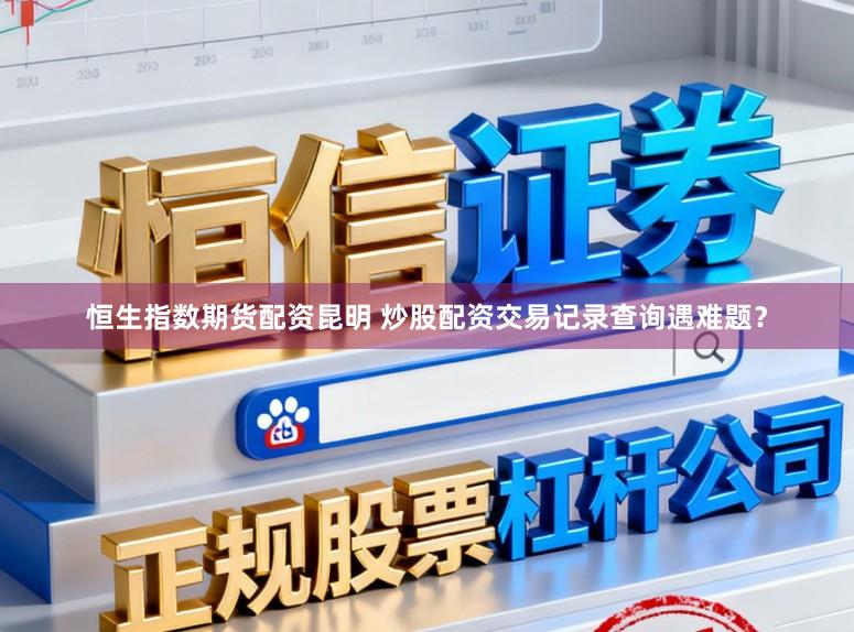 恒生指数期货配资昆明 炒股配资交易记录查询遇难题？