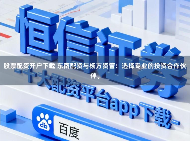 股票配资开户下载 东南配资与杨方资管：选择专业的投资合作伙伴。