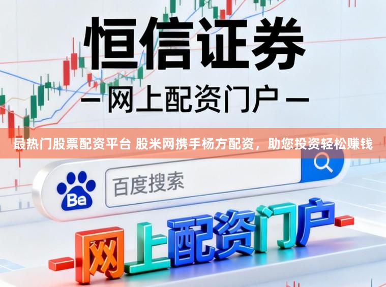 最热门股票配资平台 股米网携手杨方配资，助您投资轻松赚钱