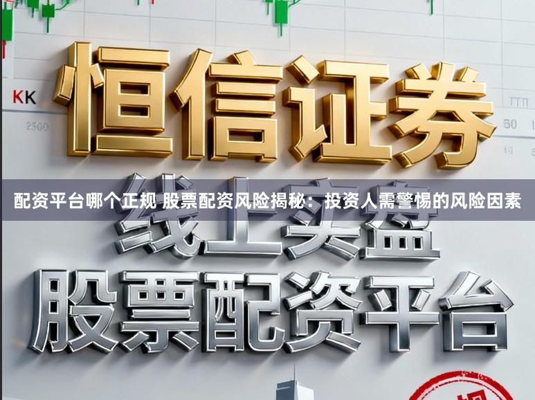 配资平台哪个正规 股票配资风险揭秘：投资人需警惕的风险因素