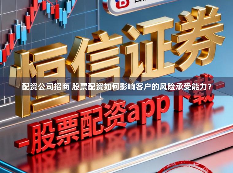 配资公司招商 股票配资如何影响客户的风险承受能力？