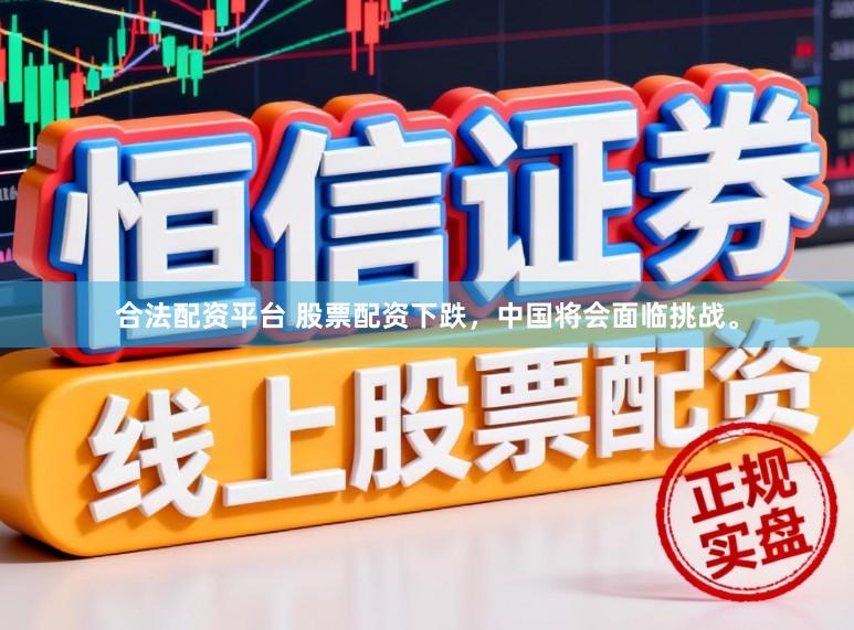 合法配资平台 股票配资下跌，中国将会面临挑战。