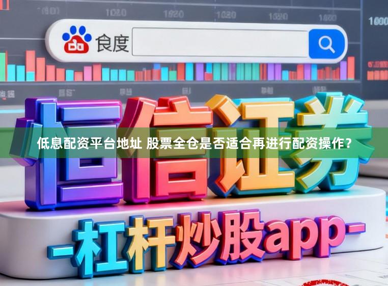 低息配资平台地址 股票全仓是否适合再进行配资操作？