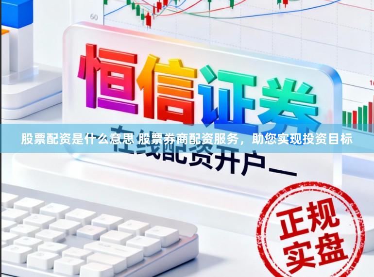股票配资是什么意思 股票券商配资服务，助您实现投资目标