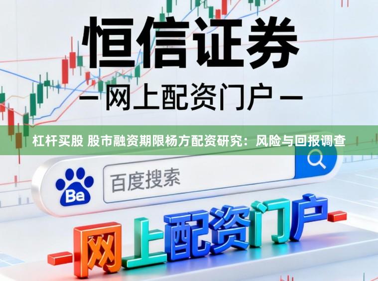 杠杆买股 股市融资期限杨方配资研究：风险与回报调查
