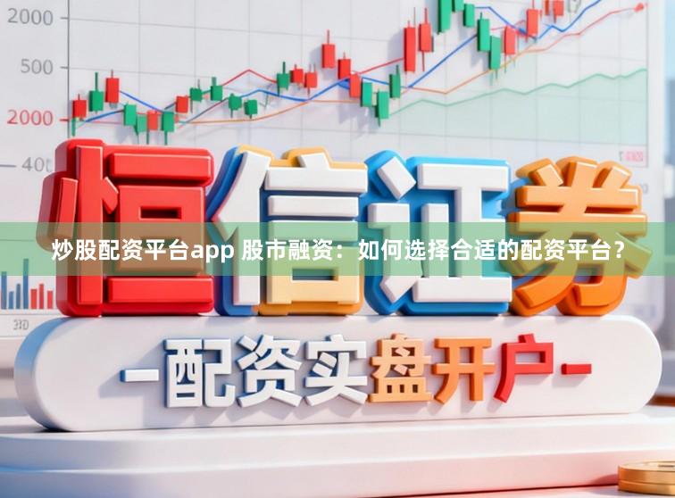 炒股配资平台app 股市融资:如何选择合适的配资平台?