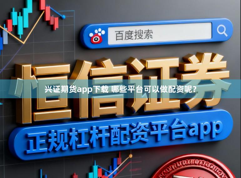 兴证期货app下载 哪些平台可以做配资呢？