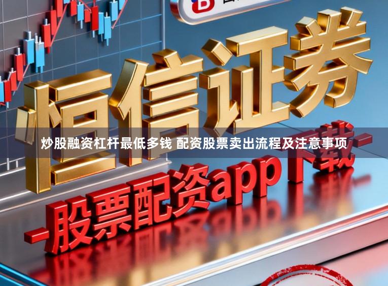 炒股融资杠杆最低多钱 配资股票卖出流程及注意事项