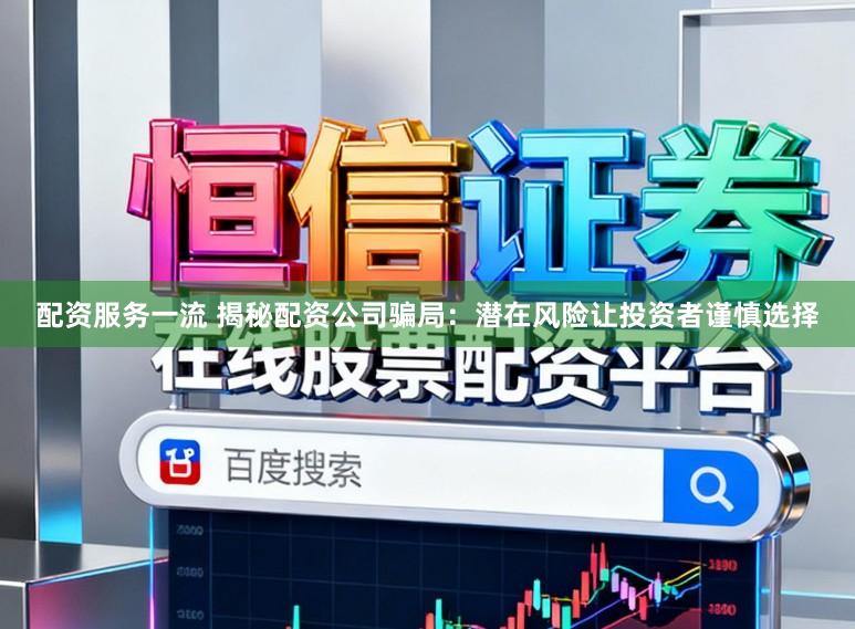 配资服务一流 揭秘配资公司骗局：潜在风险让投资者谨慎选择