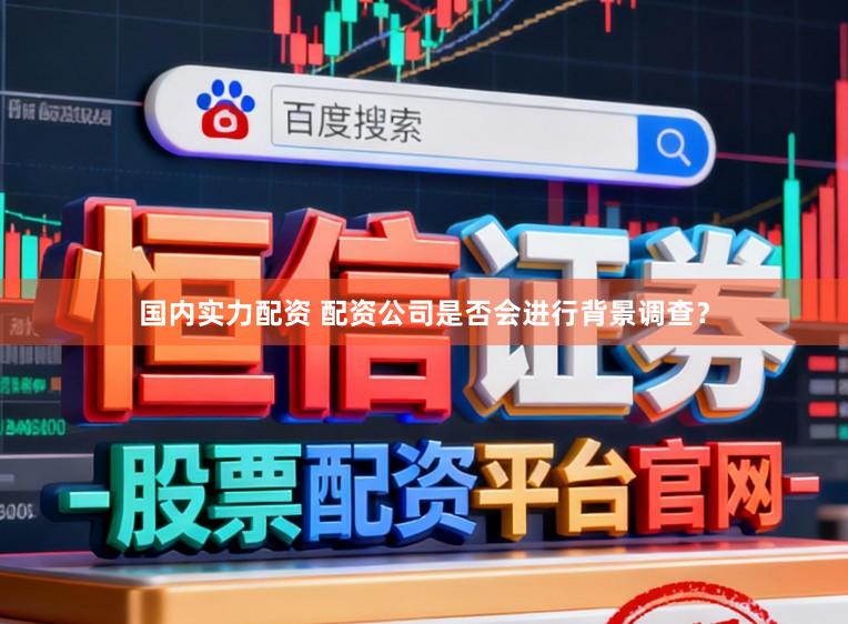 国内实力配资 配资公司是否会进行背景调查？